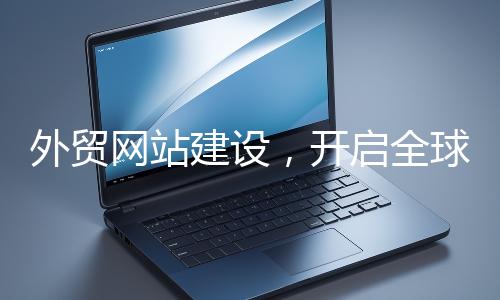 外貿網站建設，開啟全球貿易新征程
